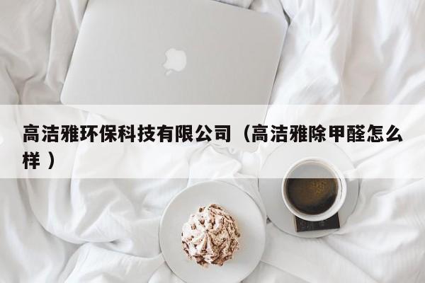 高潔雅環(huán)?？萍加邢薰荆ǜ邼嵮懦兹┰趺礃?）
