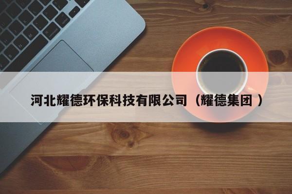 河北耀德環(huán)?？萍加邢薰荆ㄒ录瘓F(tuán) ）