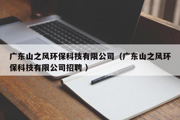 廣東山之風(fēng)環(huán)?？萍加邢薰荆◤V東山之風(fēng)環(huán)保科技有限公司招聘 ）