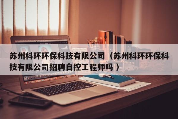 蘇州科環(huán)環(huán)?？萍加邢薰荆ㄌK州科環(huán)環(huán)保科技有限公司招聘自控工程師嗎 ）