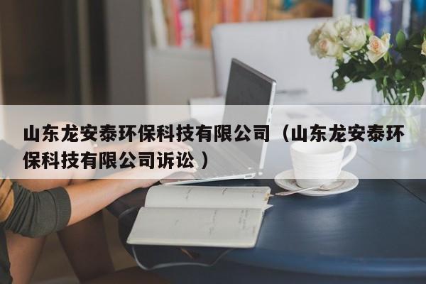 山東龍安泰環(huán)?？萍加邢薰荆ㄉ綎|龍安泰環(huán)保科技有限公司訴訟 ）