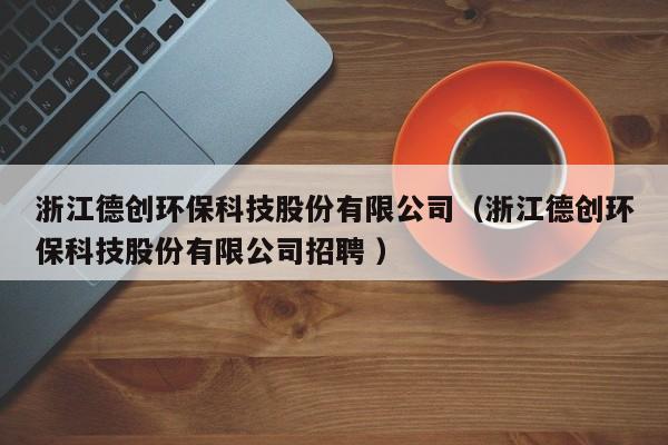 浙江德創(chuàng)環(huán)?？萍脊煞萦邢薰荆ㄕ憬聞?chuàng)環(huán)?？萍脊煞萦邢薰菊衅?）