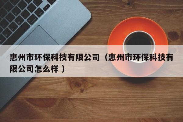 惠州市環(huán)?？萍加邢薰荆ɑ葜菔协h(huán)?？萍加邢薰驹趺礃?）
