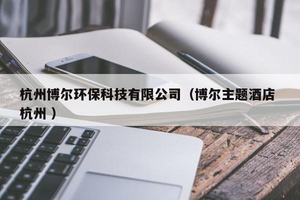 杭州博爾環(huán)保科技有限公司（博爾主題酒店 杭州 ）