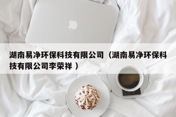 湖南易凈環(huán)?？萍加邢薰荆ê弦變舡h(huán)保科技有限公司李榮祥 ）