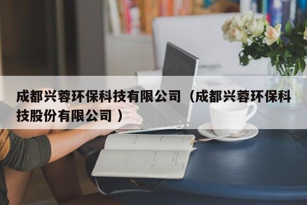 成都興蓉環(huán)?？萍加邢薰荆ǔ啥寂d蓉環(huán)?？萍脊煞萦邢薰?）