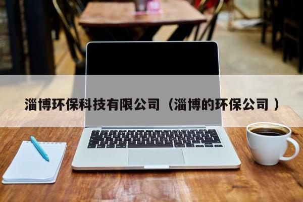 淄博環(huán)?？萍加邢薰荆ㄗ筒┑沫h(huán)保公司 ）