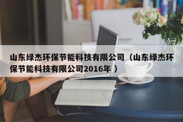 山東綠杰環(huán)保節(jié)能科技有限公司（山東綠杰環(huán)保節(jié)能科技有限公司2016年 ）