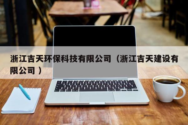 浙江吉天環(huán)保科技有限公司（浙江吉天建設(shè)有限公司 ）