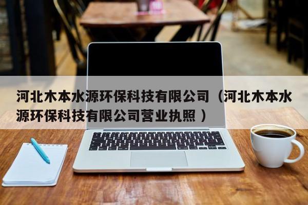 河北木本水源環(huán)保科技有限公司（河北木本水源環(huán)?？萍加邢薰緺I(yíng)業(yè)執(zhí)照 ）